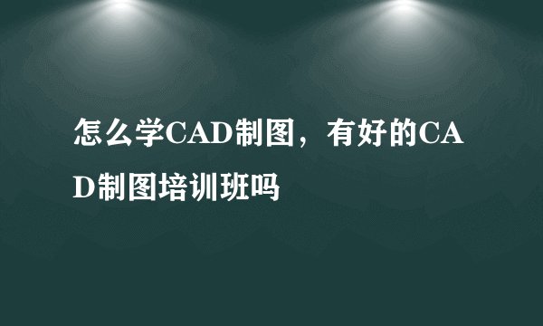 怎么学CAD制图，有好的CAD制图培训班吗