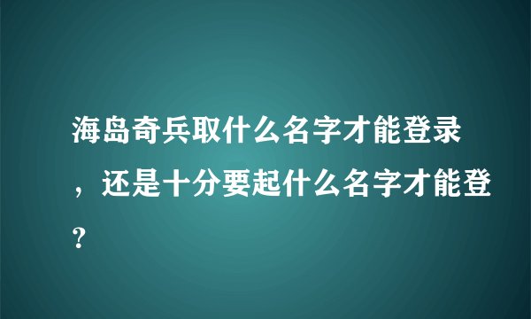 海岛奇兵取什么名字才能登录，还是十分要起什么名字才能登？