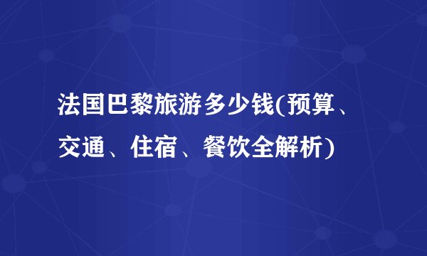 法国巴黎旅游多少钱(预算、交通、住宿、餐饮全解析)