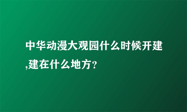 中华动漫大观园什么时候开建,建在什么地方？