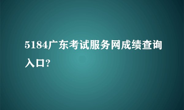 5184广东考试服务网成绩查询入口?