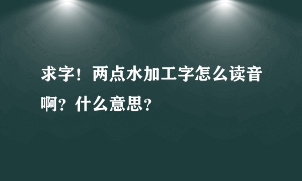 求字！两点水加工字怎么读音啊？什么意思？