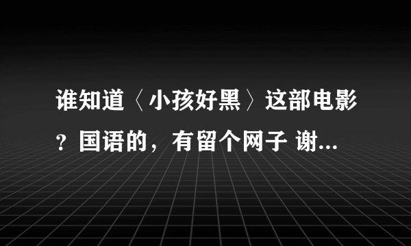 谁知道〈小孩好黑〉这部电影？国语的，有留个网子 谢谢了``！