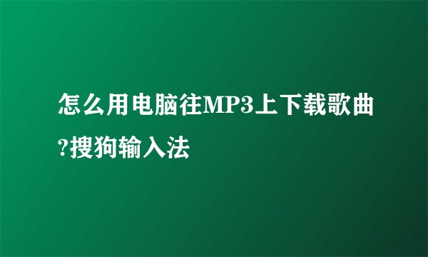 怎么用电脑往MP3上下载歌曲?搜狗输入法