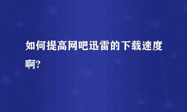 如何提高网吧迅雷的下载速度啊?