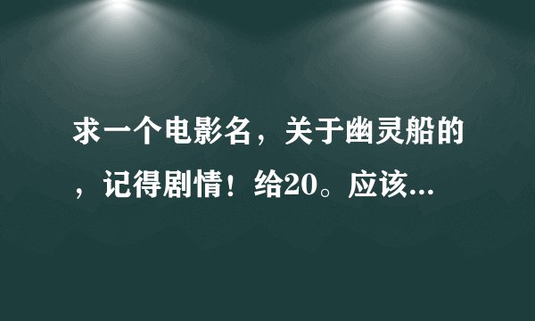 求一个电影名，关于幽灵船的，记得剧情！给20。应该算多的吧- -跪谢！！！