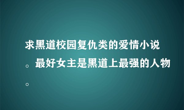 求黑道校园复仇类的爱情小说。最好女主是黑道上最强的人物。