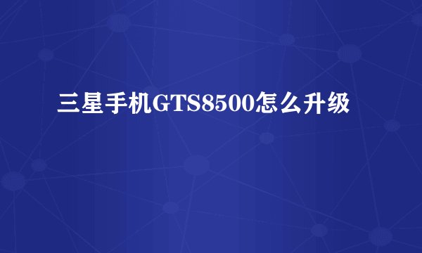 三星手机GTS8500怎么升级