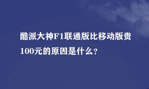 酷派大神F1联通版比移动版贵100元的原因是什么？