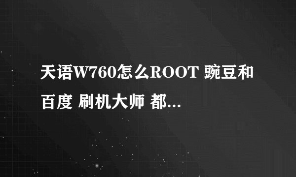 天语W760怎么ROOT 豌豆和百度 刷机大师 都部行啊 各位大神 求救啊