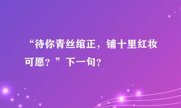 “待你青丝绾正，铺十里红妆可愿？”下一句？