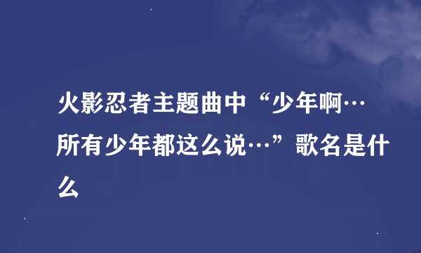 火影忍者主题曲中“少年啊…所有少年都这么说…”歌名是什么