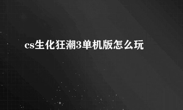 cs生化狂潮3单机版怎么玩