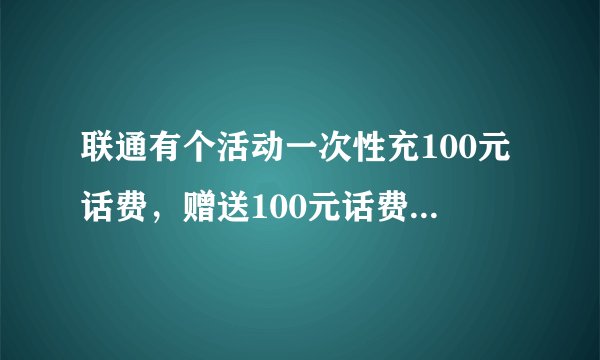 联通有个活动一次性充100元话费，赠送100元话费，每个月到账10元，持续10个月。我想问的是联通？