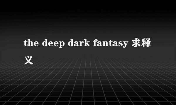 the deep dark fantasy 求释义