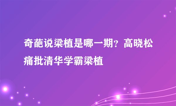 奇葩说梁植是哪一期?高晓松痛批清华学霸梁植