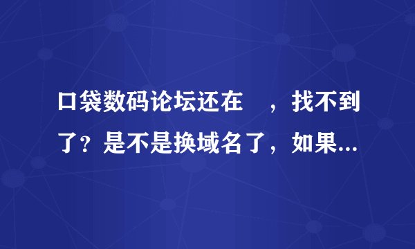 口袋数码论坛还在嚒，找不到了？是不是换域名了，如果换了谁能说下，感谢