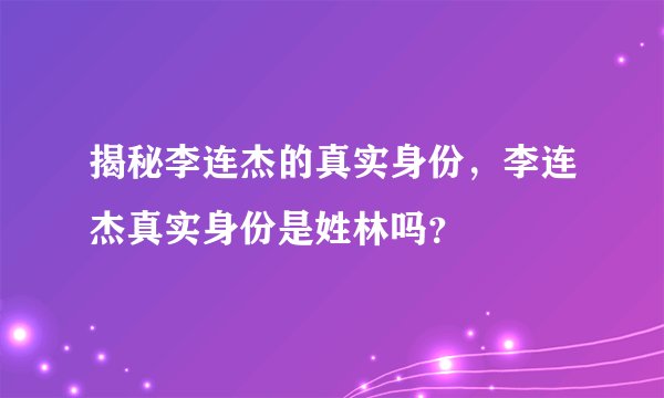 揭秘李连杰的真实身份，李连杰真实身份是姓林吗？