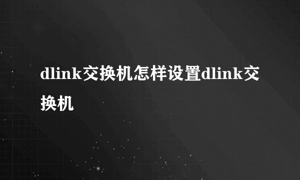 dlink交换机怎样设置dlink交换机