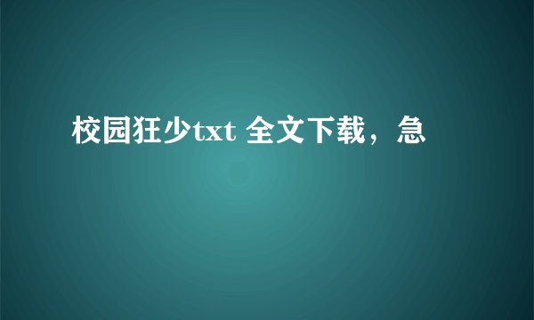 校园狂少txt 全文下载，急