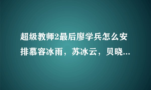 超级教师2最后廖学兵怎么安排慕容冰雨，苏冰云，贝晓丹，慕容蓝络，李星华的吗？终章我没看懂。感激不禁。