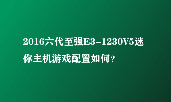 2016六代至强E3-1230V5迷你主机游戏配置如何？