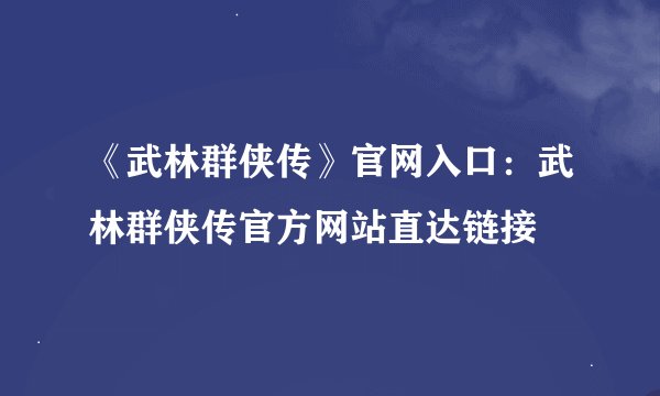 《武林群侠传》官网入口：武林群侠传官方网站直达链接