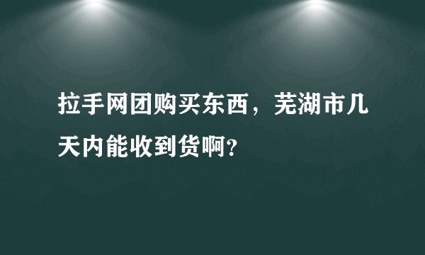 拉手网团购买东西，芜湖市几天内能收到货啊？