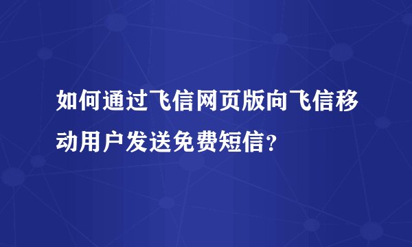 如何通过飞信网页版向飞信移动用户发送免费短信？