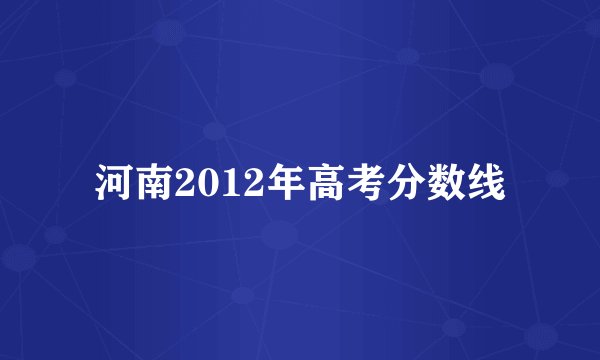 河南2012年高考分数线