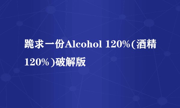 跪求一份Alcohol 120%(酒精120%)破解版