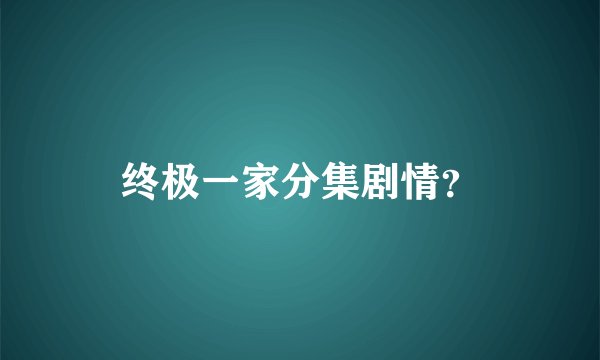 终极一家分集剧情？