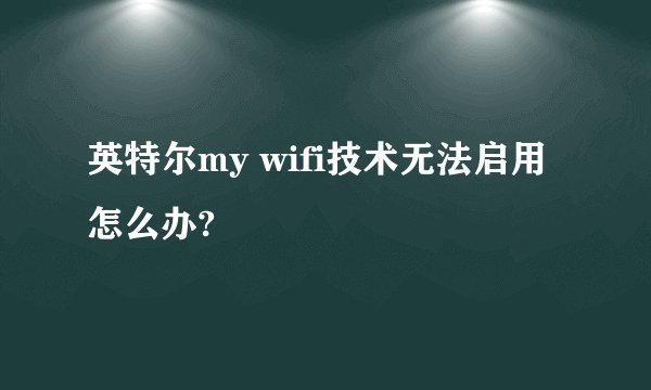 英特尔my wifi技术无法启用怎么办?