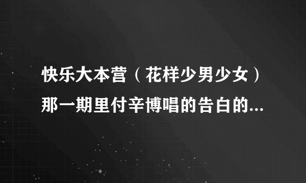 快乐大本营（花样少男少女）那一期里付辛博唱的告白的歌是什么?