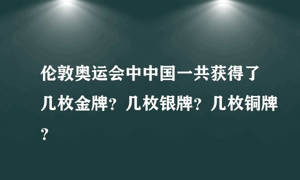 伦敦奥运会中中国一共获得了几枚金牌？几枚银牌？几枚铜牌？