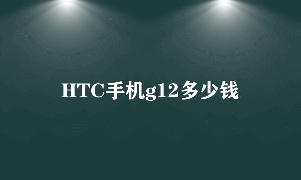 HTC手机g12多少钱