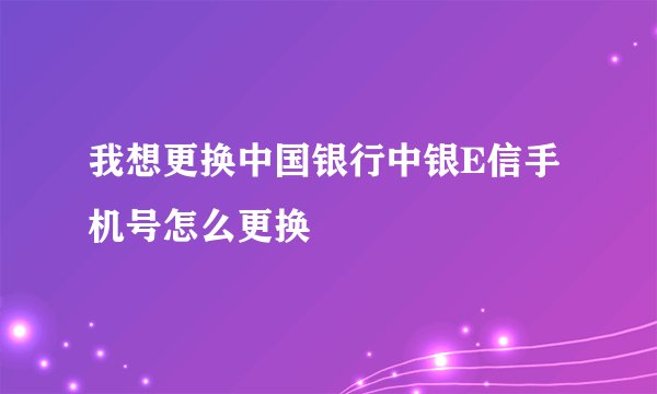 我想更换中国银行中银E信手机号怎么更换