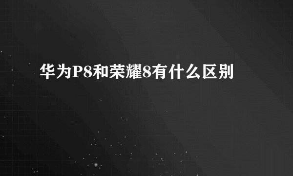 华为P8和荣耀8有什么区别