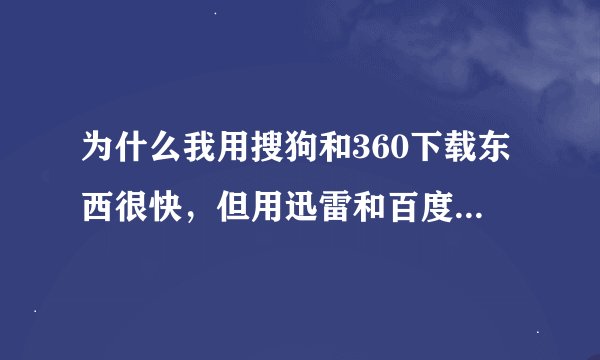 为什么我用搜狗和360下载东西很快，但用迅雷和百度影音下东西非常慢。。。。。