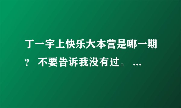 丁一宇上快乐大本营是哪一期？ 不要告诉我没有过。 我很清楚的记得，只是时间太久想不起来是什么时候的