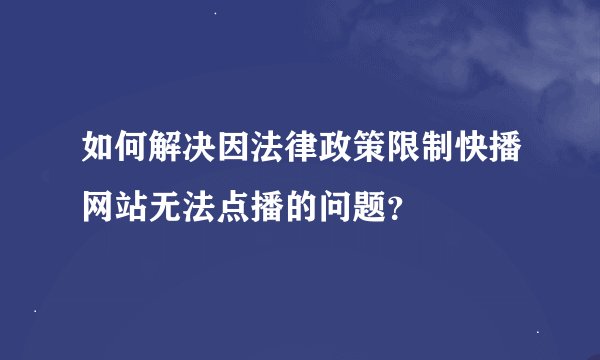 如何解决因法律政策限制快播网站无法点播的问题？