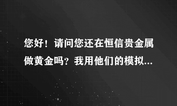 您好！请问您还在恒信贵金属做黄金吗？我用他们的模拟平台好像没有什么问题呀？真实与模拟差别有这么大吗