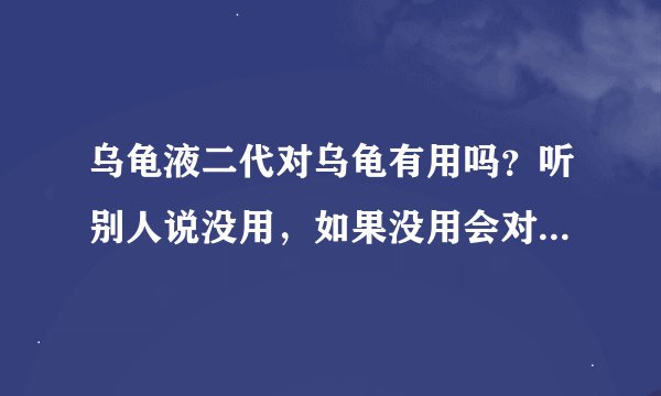 乌龟液二代对乌龟有用吗？听别人说没用，如果没用会对乌龟造成伤害吗？这是最重要的。