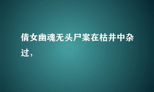 倩女幽魂无头尸案在枯井中杂过，