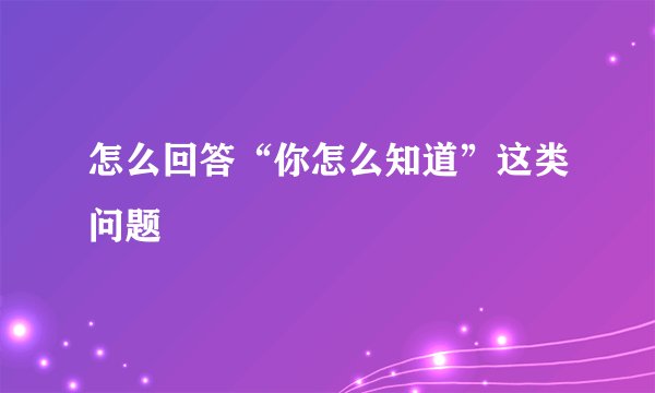 怎么回答“你怎么知道”这类问题