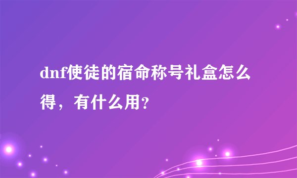 dnf使徒的宿命称号礼盒怎么得，有什么用？