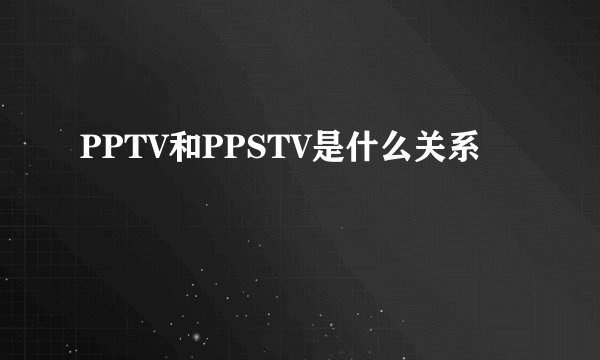 PPTV和PPSTV是什么关系