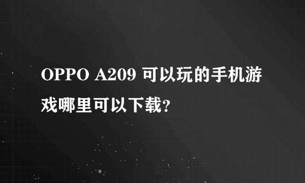 OPPO A209 可以玩的手机游戏哪里可以下载？