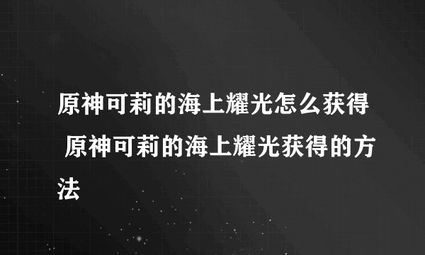 原神可莉的海上耀光怎么获得 原神可莉的海上耀光获得的方法