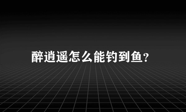 醉逍遥怎么能钓到鱼？